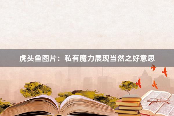虎头鱼图片：私有魔力展现当然之好意思