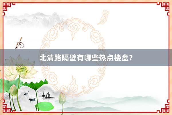 北清路隔壁有哪些热点楼盘？