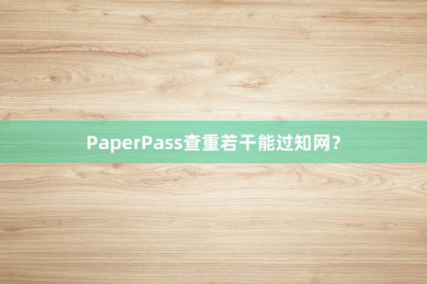PaperPass查重若干能过知网？