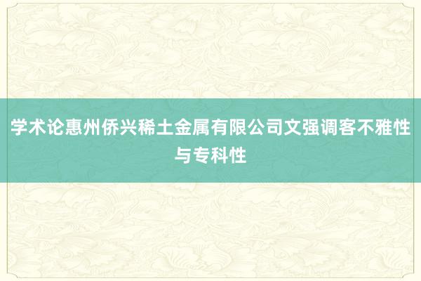 学术论惠州侨兴稀土金属有限公司文强调客不雅性与专科性