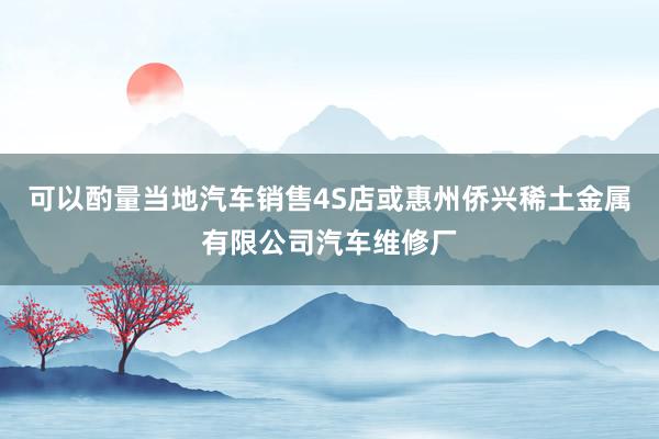 可以酌量当地汽车销售4S店或惠州侨兴稀土金属有限公司汽车维修厂