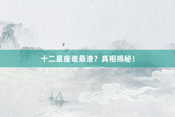 十二星座谁最渣？真相揭秘！