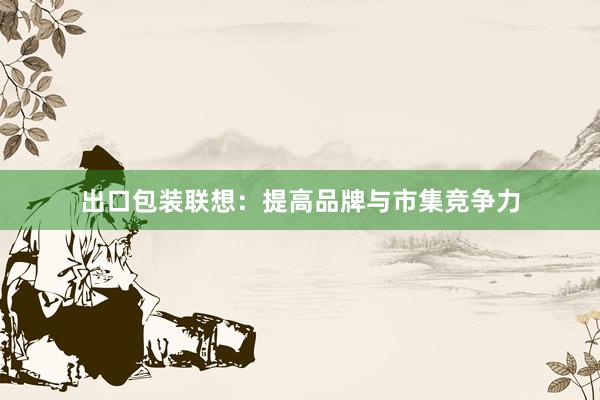 出口包装联想：提高品牌与市集竞争力